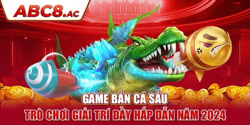 game-ban-ca-sau-tro-choi-giai-tri-day-hap-dan-nam-2024